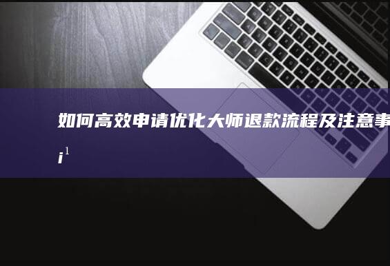 如何高效申请优化大师退款流程及注意事项