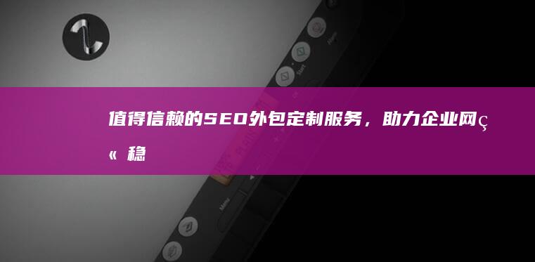 值得信赖的SEO外包定制服务，助力企业网站稳健攀升