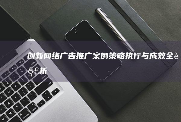 创新网络广告推广案例：策略、执行与成效全解析