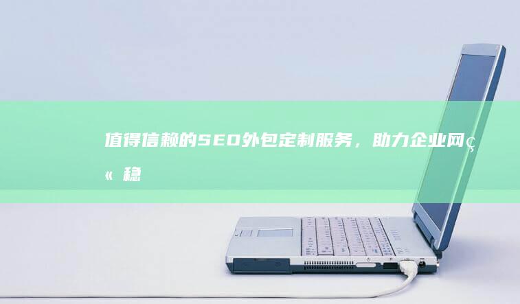 值得信赖的SEO外包定制服务，助力企业网站稳健攀升